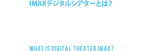 IMAXデジタルシアターとは？WHAT IS DIGITAL THEATER IMAX?